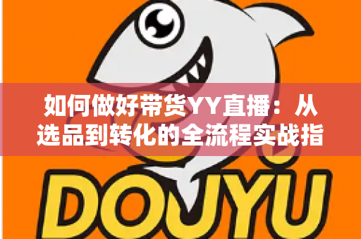 如何做好带货YY直播：从选品到转化的全流程实战指南，助你打造高人气高销量的直播间