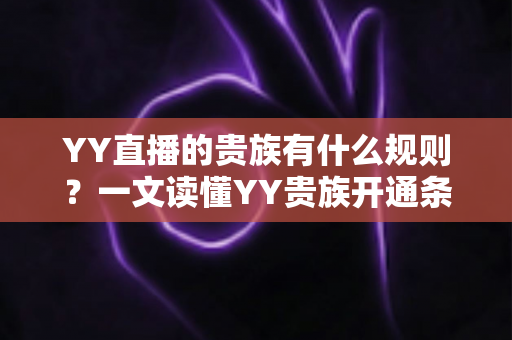 YY直播的贵族有什么规则？一文读懂YY贵族开通条件、等级特权与使用规范