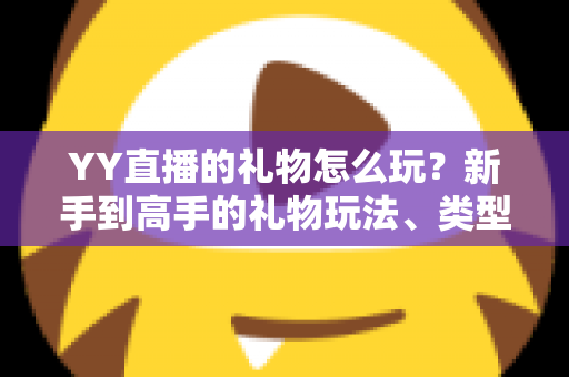 YY直播的礼物怎么玩？新手到高手的礼物玩法、类型与实用技巧全解析