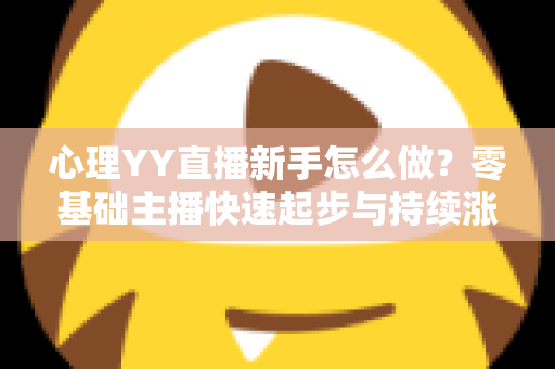 心理YY直播新手怎么做？零基础主播快速起步与持续涨粉的实战指南