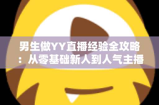 男生做YY直播经验全攻略:从零基础新人到人气主播的实战心得与避坑指南 男生做YY直播经验全攻略:从零基础新人到人气主播的实战心得与避坑指南