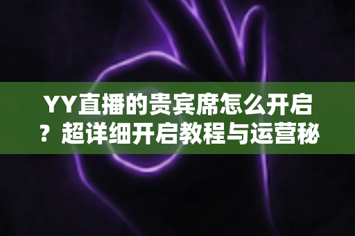 YY直播的贵宾席怎么开启？超详细开启教程与运营秘籍全解析