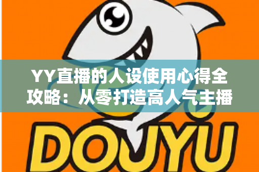 YY直播的人设使用心得全攻略：从零打造高人气主播形象的实用指南