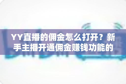 YY直播的佣金怎么打开？新手主播开通佣金赚钱功能的完整指南
