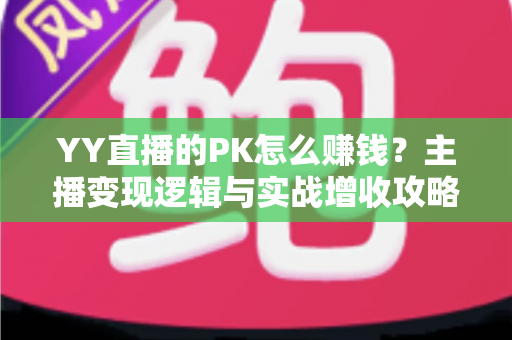 YY直播的PK怎么赚钱?主播变现逻辑与实战增收攻略全解析 YY直播的PK怎么赚钱?主播变现逻辑与实战增收攻略全解析