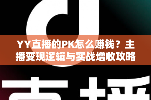 YY直播的PK怎么赚钱？主播变现逻辑与实战增收攻略全解析