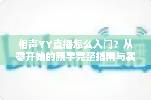 相声YY直播怎么入门?从零开始的新手完整指南与实操技巧 相声YY直播怎么入门?从零开始的新手完整指南与实操技巧