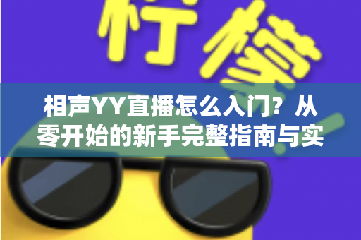相声YY直播怎么入门?从零开始的新手完整指南与实操技巧 相声YY直播怎么入门?从零开始的新手完整指南与实操技巧