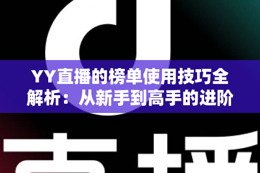 YY直播的榜单使用技巧全解析：从新手到高手的进阶指南，助你玩转直播间排名