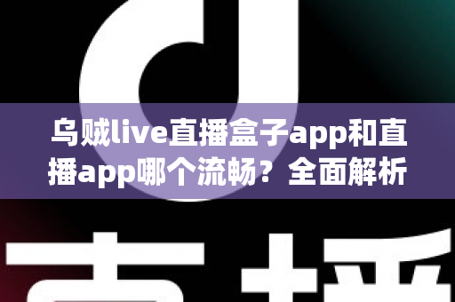 乌贼live直播盒子app和直播app哪个流畅？全面解析流畅度差异与实用选择指南