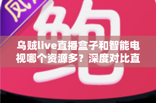 乌贼live直播盒子和智能电视哪个资源多?深度对比直播盒子与智能电视资源差异,帮你选对家庭观影设备 乌贼live直播盒子和智能电视哪个资源多?深度对比直播盒子与智能电视资源差异,帮你选对家庭观影设备