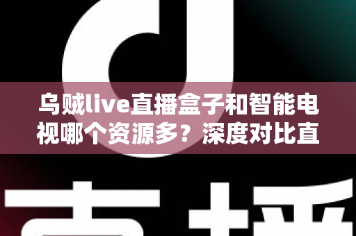 乌贼live直播盒子和智能电视哪个资源多?深度对比直播盒子与智能电视资源差异,帮你选对家庭观影设备 乌贼live直播盒子和智能电视哪个资源多?深度对比直播盒子与智能电视资源差异,帮你选对家庭观影设备