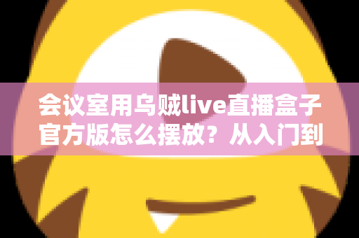 会议室用乌贼live直播盒子官方版怎么摆放？从入门到精通的完整摆放指南与实操技巧