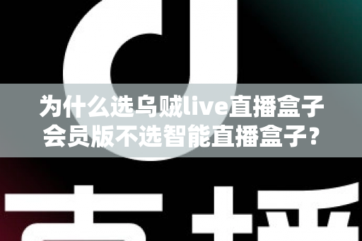 为什么选乌贼live直播盒子会员版不选智能直播盒子?深度对比解析与选购全指南 为什么选乌贼live直播盒子会员版不选智能直播盒子?深度对比解析与选购全指南
