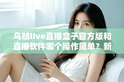 乌贼live直播盒子官方版和直播软件哪个操作简单？新手主播一看就懂的实测对比指南