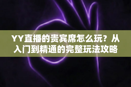 YY直播的贵宾席怎么玩？从入门到精通的完整玩法攻略与权益全解析