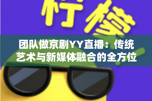 团队做京剧YY直播：传统艺术与新媒体融合的全方位实战指南
