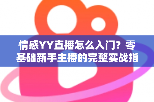 情感YY直播怎么入门？零基础新手主播的完整实战指南