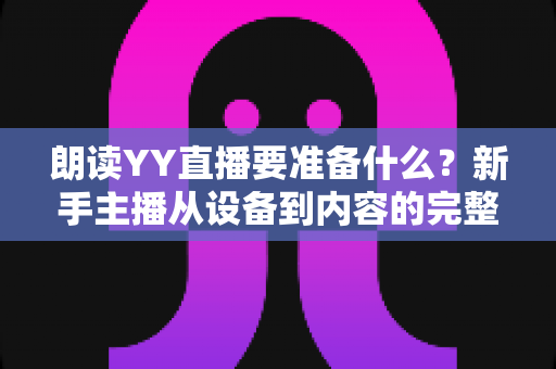 朗读YY直播要准备什么？新手主播从设备到内容的完整开播攻略