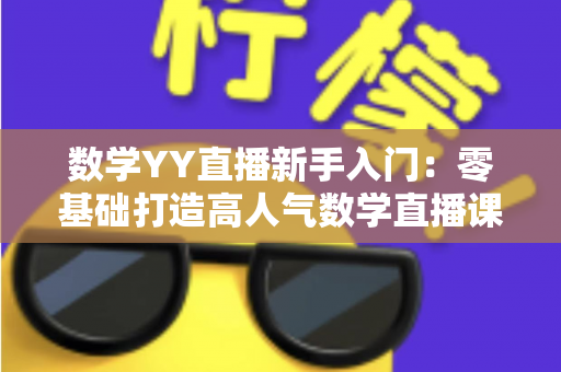 数学YY直播新手入门：零基础打造高人气数学直播课堂的完整实战指南
