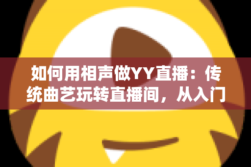 如何用相声做YY直播:传统曲艺玩转直播间,从入门到变现的完整指南 如何用相声做YY直播:传统曲艺玩转直播间,从入门到变现的完整指南