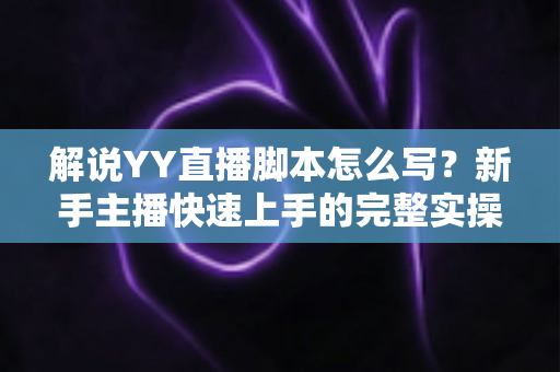 解说YY直播脚本怎么写？新手主播快速上手的完整实操指南