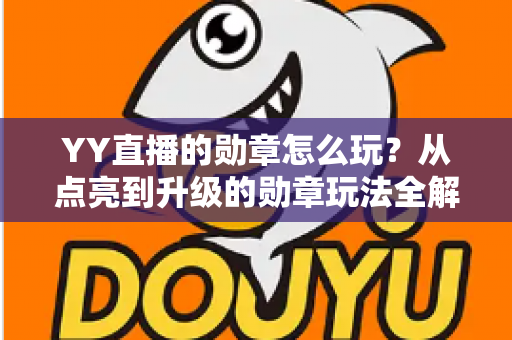 YY直播的勋章怎么玩？从点亮到升级的勋章玩法全解析，助你解锁专属特权