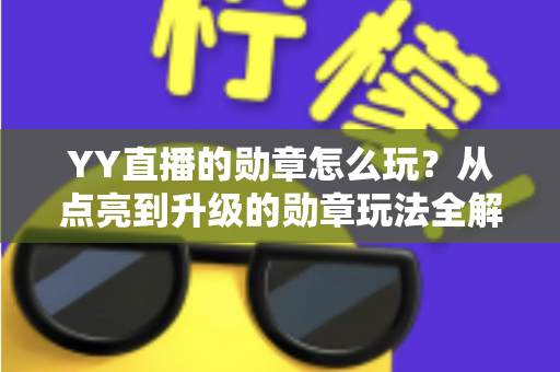 YY直播的勋章怎么玩？从点亮到升级的勋章玩法全解析，助你解锁专属特权