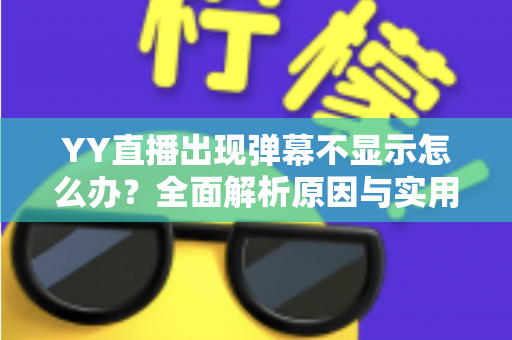 YY直播出现弹幕不显示怎么办？全面解析原因与实用修复教程