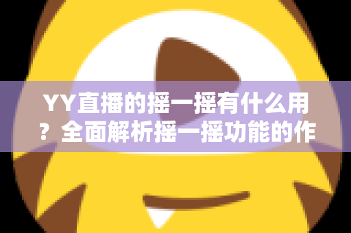 YY直播的摇一摇有什么用？全面解析摇一摇功能的作用、使用方法与实用技巧