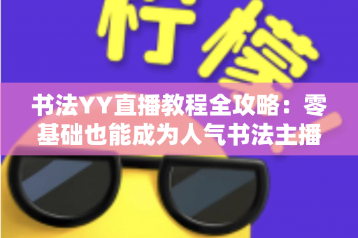 书法YY直播教程全攻略：零基础也能成为人气书法主播的实战宝典