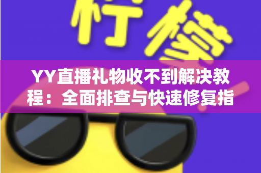 YY直播礼物收不到解决教程：全面排查与快速修复指南，让每一份心意准时送达