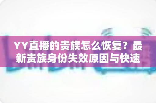 YY直播的贵族怎么恢复？最新贵族身份失效原因与快速恢复方法全攻略