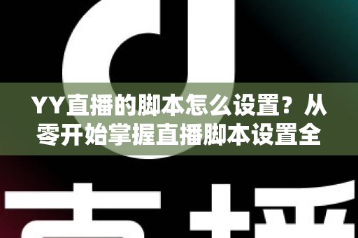 YY直播的脚本怎么设置?从零开始掌握直播脚本设置全流程与实战技巧 YY直播的脚本怎么设置?从零开始掌握直播脚本设置全流程与实战技巧