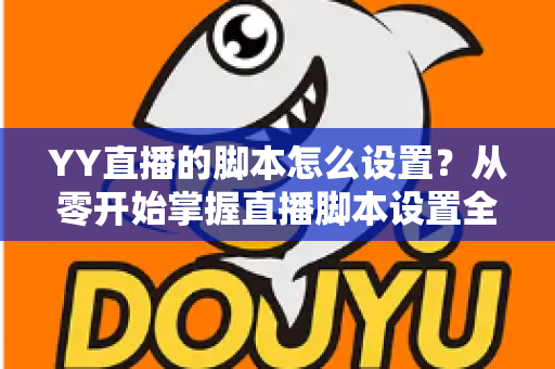 YY直播的脚本怎么设置?从零开始掌握直播脚本设置全流程与实战技巧 YY直播的脚本怎么设置?从零开始掌握直播脚本设置全流程与实战技巧