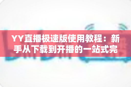 YY直播极速版使用教程:新手从下载到开播的一站式完整指南 YY直播极速版使用教程:新手从下载到开播的一站式完整指南