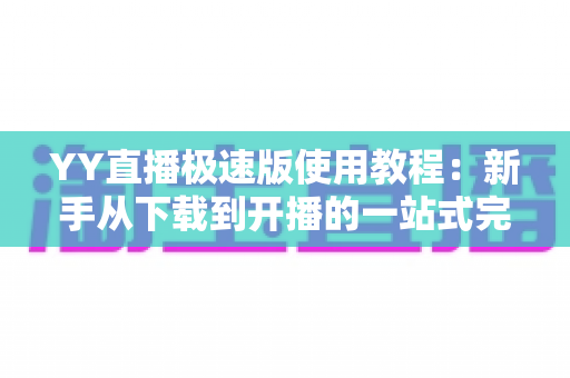 YY直播极速版使用教程：新手从下载到开播的一站式完整指南