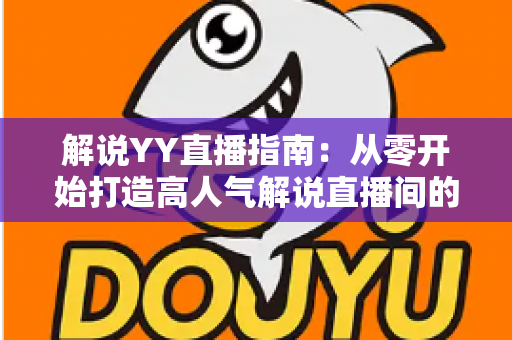 解说YY直播指南：从零开始打造高人气解说直播间的完整攻略