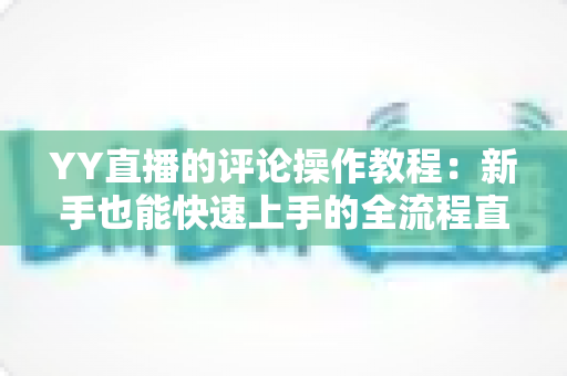 YY直播的评论操作教程：新手也能快速上手的全流程直播互动指南