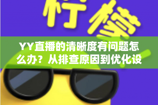 YY直播的清晰度有问题怎么办？从排查原因到优化设置的完整解决方案