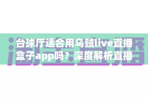 台球厅适合用乌贼live直播盒子app吗？深度解析直播盒子为台球厅经营赋能的真实价值