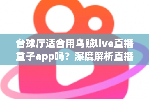 台球厅适合用乌贼live直播盒子app吗？深度解析直播盒子为台球厅经营赋能的真实价值