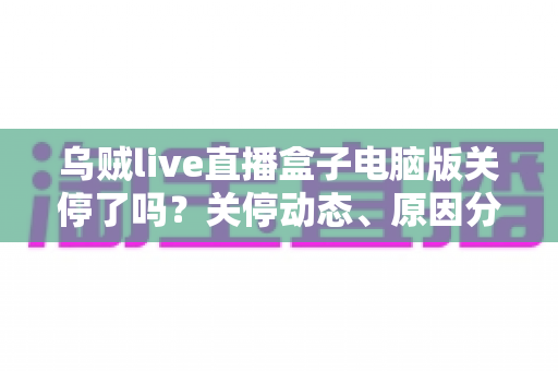 乌贼live直播盒子电脑版关停了吗？关停动态、原因分析与用户应对全攻略