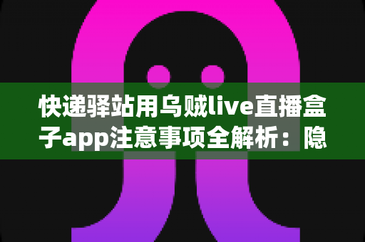 快递驿站用乌贼live直播盒子app注意事项全解析:隐私、合规与高效运营一站式指南 快递驿站用乌贼live直播盒子app注意事项全解析:隐私、合规与高效运营一站式指南