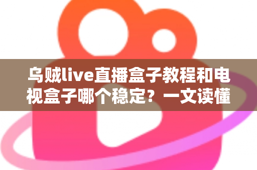 乌贼live直播盒子教程和电视盒子哪个稳定？一文读懂两大直播方案的稳定性差异与选择指南