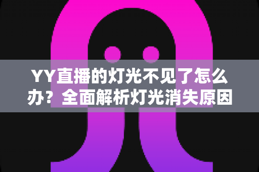 YY直播的灯光不见了怎么办？全面解析灯光消失原因与快速恢复指南