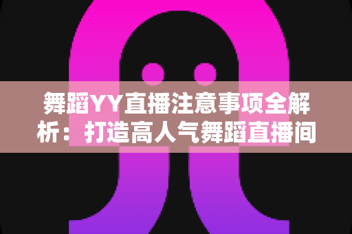 舞蹈YY直播注意事项全解析：打造高人气舞蹈直播间的实用指南