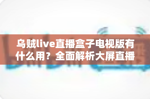 乌贼live直播盒子电视版有什么用？全面解析大屏直播的实用功能与核心价值