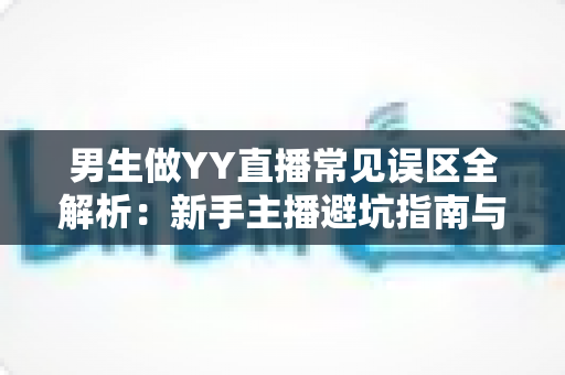 男生做YY直播常见误区全解析：新手主播避坑指南与实战进阶攻略