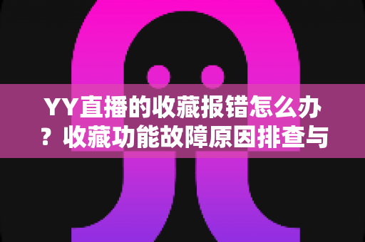 YY直播的收藏报错怎么办？收藏功能故障原因排查与修复方法全攻略